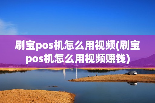 刷宝pos机怎么用视频(刷宝pos机怎么用视频赚钱)