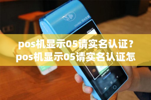 pos机显示05请实名认证？pos机显示05请实名认证怎么回事