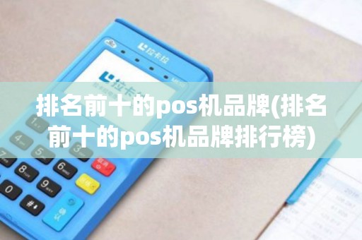 排名前十的pos机品牌(排名前十的pos机品牌排行榜)