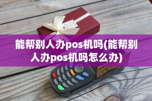 能帮别人办pos机吗(能帮别人办pos机吗怎么办)
