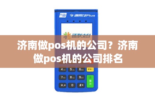 济南做pos机的公司？济南做pos机的公司排名