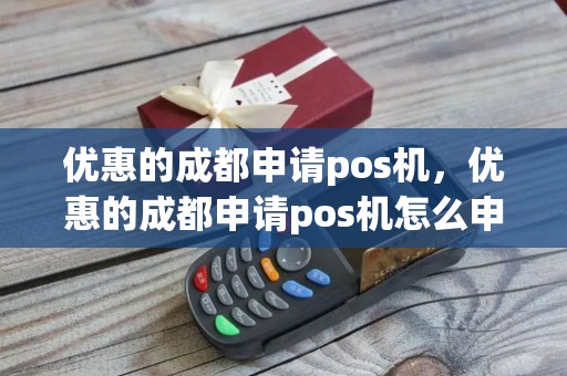 优惠的成都申请pos机，优惠的成都申请pos机怎么申请
