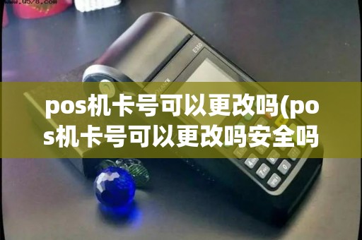 pos机卡号可以更改吗(pos机卡号可以更改吗安全吗)