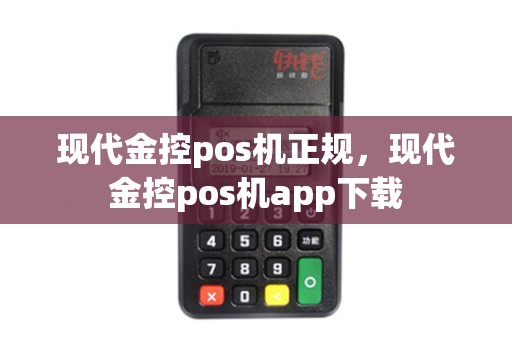 现代金控pos机正规，现代金控pos机app下载