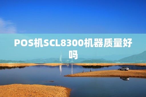 POS机SCL8300机器质量好吗