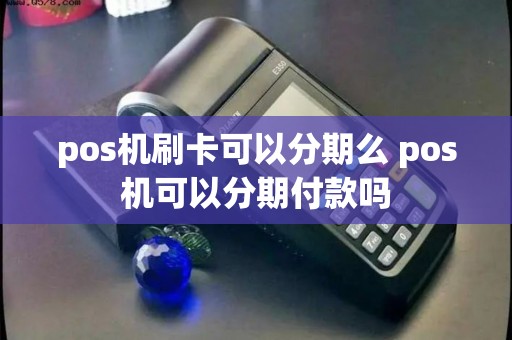 pos机刷卡可以分期么 pos机可以分期付款吗
