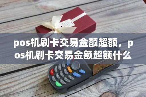 pos机刷卡交易金额超额，pos机刷卡交易金额超额什么意思