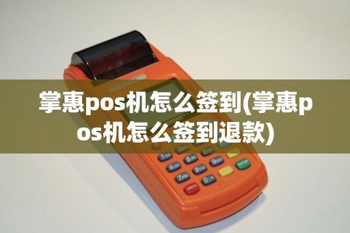 掌惠pos机怎么签到(掌惠pos机怎么签到退款)