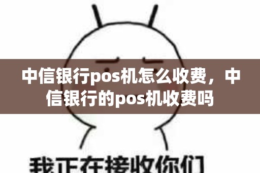 中信银行pos机怎么收费，中信银行的pos机收费吗