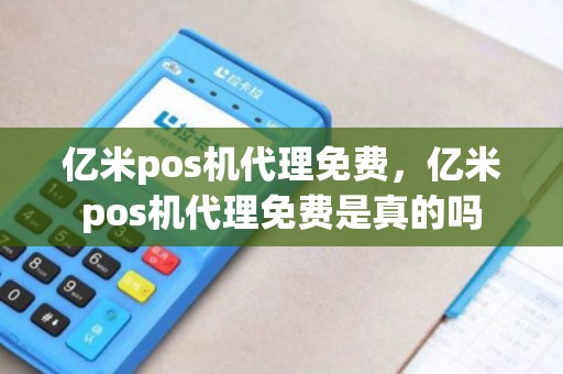 亿米pos机代理免费，亿米pos机代理免费是真的吗
