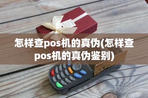 怎样查pos机的真伪(怎样查pos机的真伪鉴别)