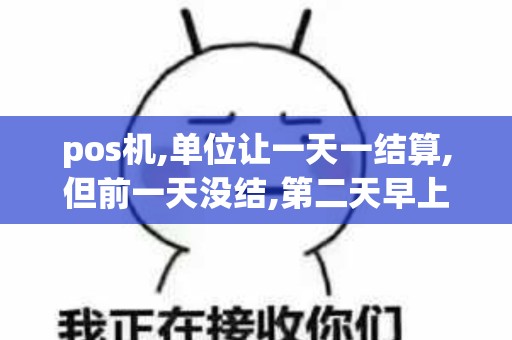 pos机,单位让一天一结算,但前一天没结,第二天早上结的,结算完还能再...