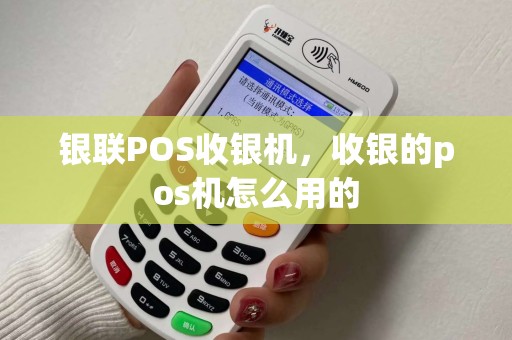 银联POS收银机，收银的pos机怎么用的