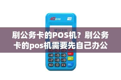 刷公务卡的POS机？刷公务卡的pos机需要先自己办公务卡吗