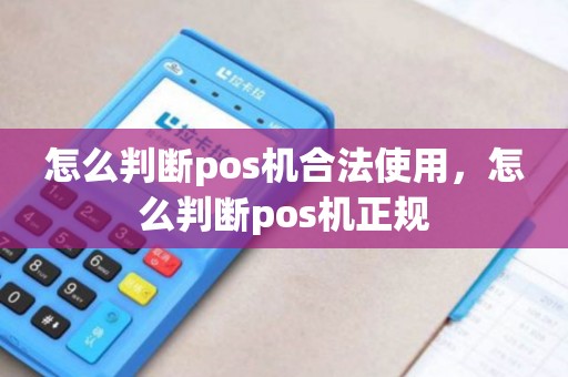 怎么判断pos机合法使用，怎么判断pos机正规
