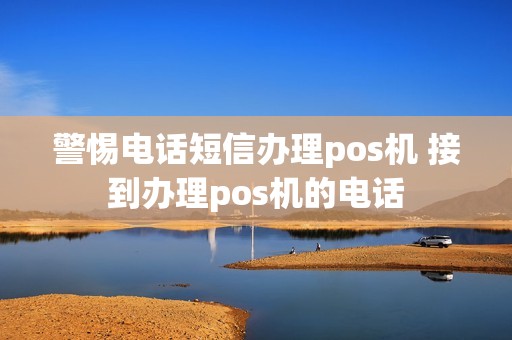 警惕电话短信办理pos机 接到办理pos机的电话