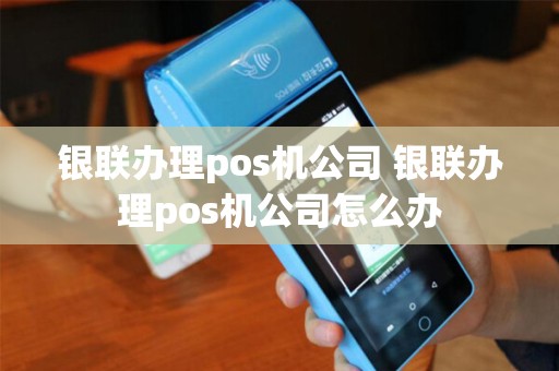 银联办理pos机公司 银联办理pos机公司怎么办
