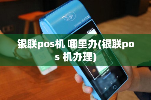 银联pos机 哪里办(银联pos 机办理)