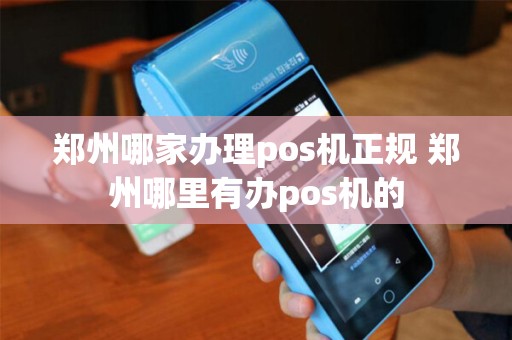 郑州哪家办理pos机正规 郑州哪里有办pos机的