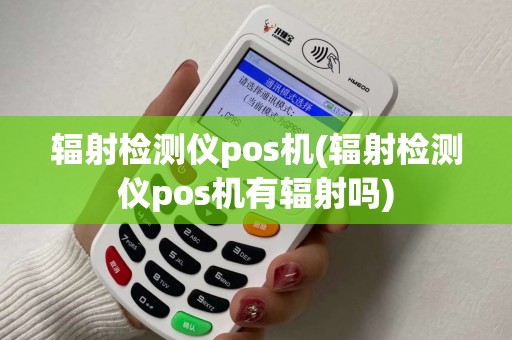 辐射检测仪pos机(辐射检测仪pos机有辐射吗)