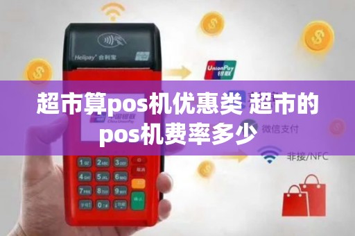 超市算pos机优惠类 超市的pos机费率多少
