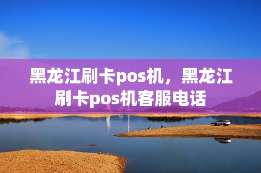 黑龙江刷卡pos机，黑龙江刷卡pos机客服电话
