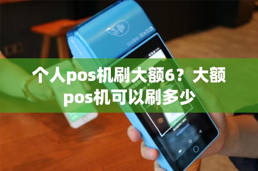 个人pos机刷大额6？大额pos机可以刷多少