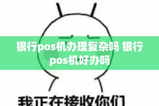 银行pos机办理复杂吗 银行pos机好办吗