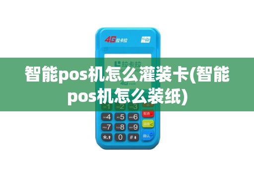 智能pos机怎么灌装卡(智能pos机怎么装纸)