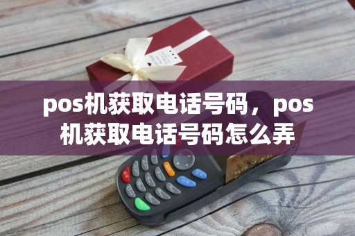 pos机获取电话号码，pos机获取电话号码怎么弄
