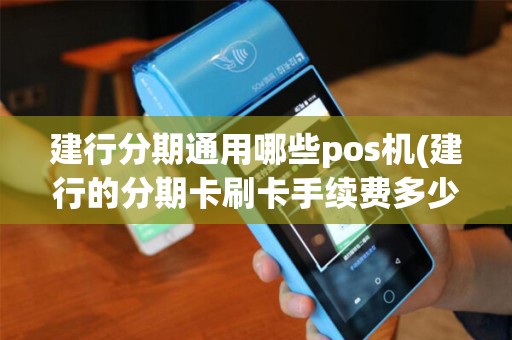 建行分期通用哪些pos机(建行的分期卡刷卡手续费多少钱？)