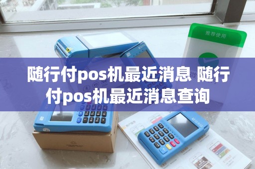 随行付pos机最近消息 随行付pos机最近消息查询