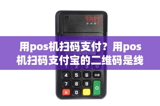 用pos机扫码支付？用pos机扫码支付宝的二维码是线上交易吗