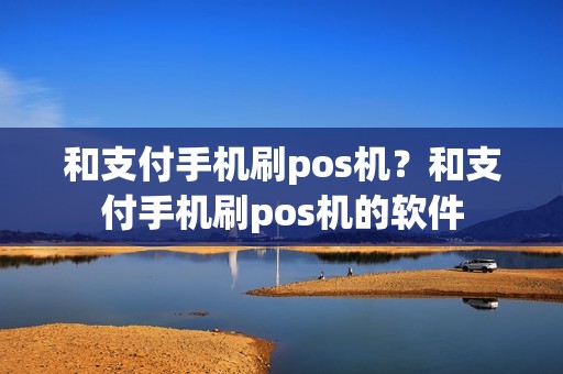 和支付手机刷pos机？和支付手机刷pos机的软件
