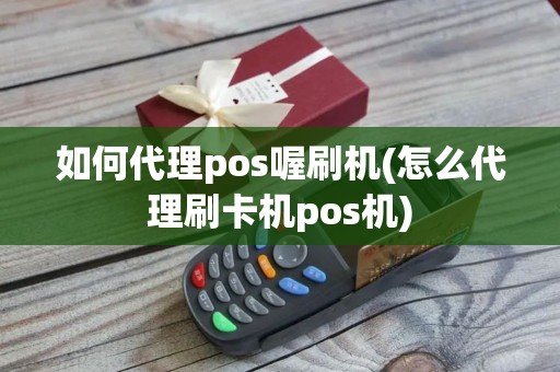 如何代理pos喔刷机(怎么代理刷卡机pos机)