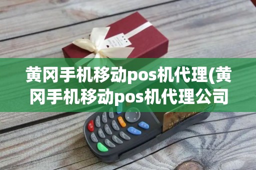 黄冈手机移动pos机代理(黄冈手机移动pos机代理公司)