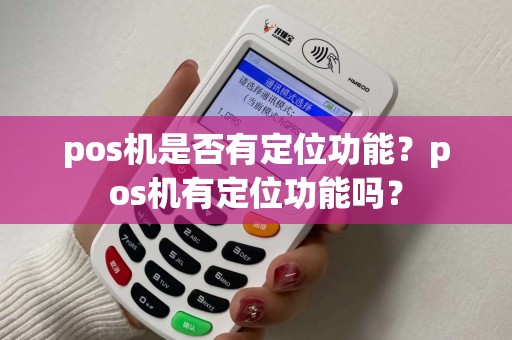 pos机是否有定位功能？pos机有定位功能吗？