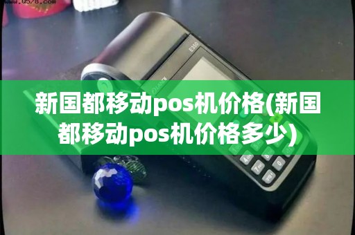 新国都移动pos机价格(新国都移动pos机价格多少)