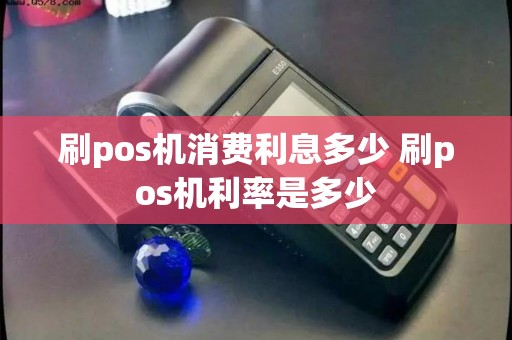 刷pos机消费利息多少 刷pos机利率是多少