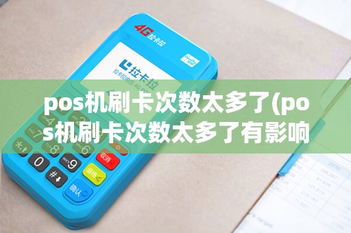 pos机刷卡次数太多了(pos机刷卡次数太多了有影响吗)
