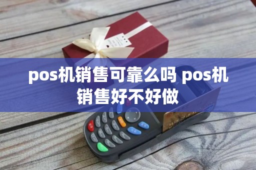 pos机销售可靠么吗 pos机销售好不好做
