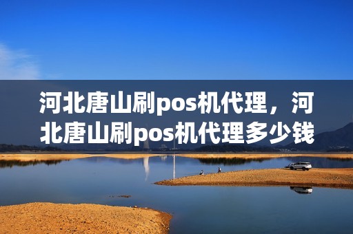河北唐山刷pos机代理，河北唐山刷pos机代理多少钱