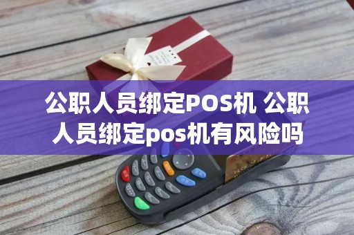 公职人员绑定POS机 公职人员绑定pos机有风险吗