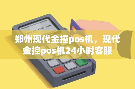 郑州现代金控pos机，现代金控pos机24小时客服