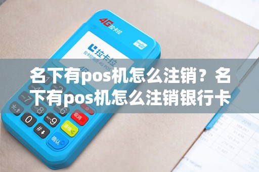 名下有pos机怎么注销？名下有pos机怎么注销银行卡