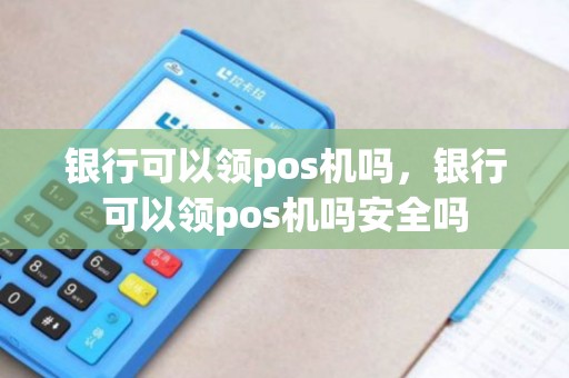 银行可以领pos机吗，银行可以领pos机吗安全吗