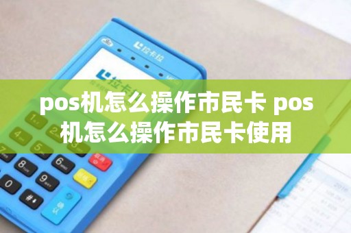 pos机怎么操作市民卡 pos机怎么操作市民卡使用