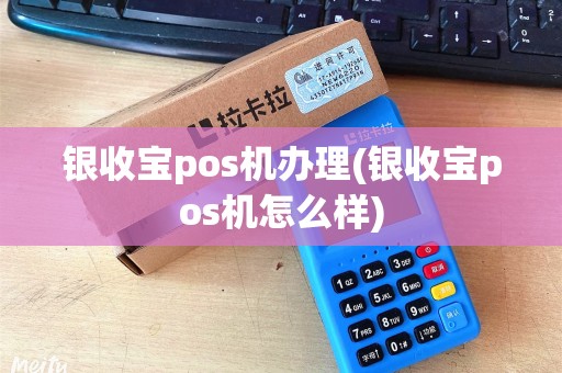 银收宝pos机办理(银收宝pos机怎么样)
