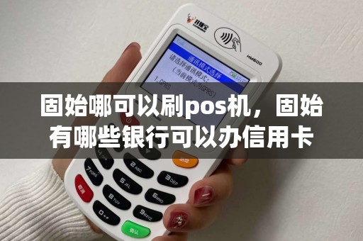 固始哪可以刷pos机，固始有哪些银行可以办信用卡