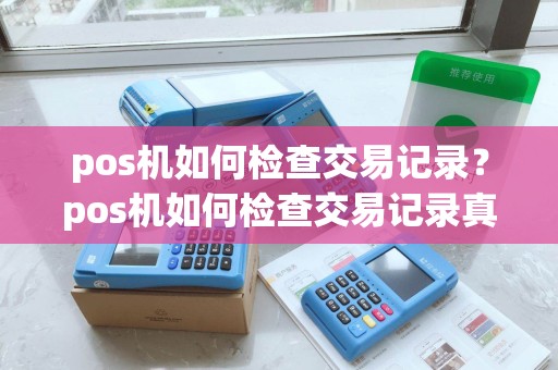 pos机如何检查交易记录？pos机如何检查交易记录真伪